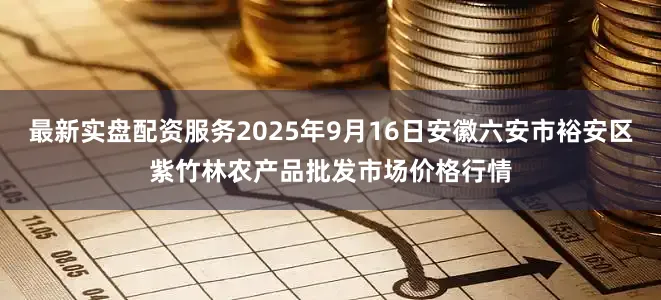 最新实盘配资服务2025年9月16日安徽六安市裕安区紫竹林农产品批发市场价格行情