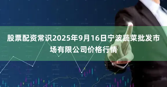 股票配资常识2025年9月16日宁波蔬菜批发市场有限公司价格行情