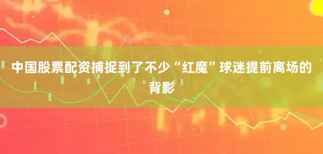 中国股票配资捕捉到了不少“红魔”球迷提前离场的背影
