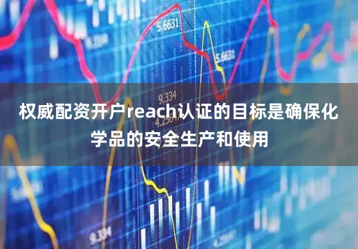 权威配资开户reach认证的目标是确保化学品的安全生产和使用
