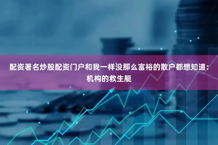 配资著名炒股配资门户和我一样没那么富裕的散户都想知道：机构的救生艇