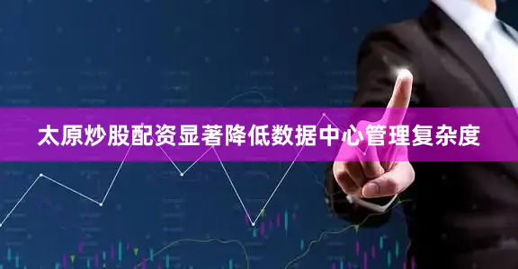 太原炒股配资显著降低数据中心管理复杂度