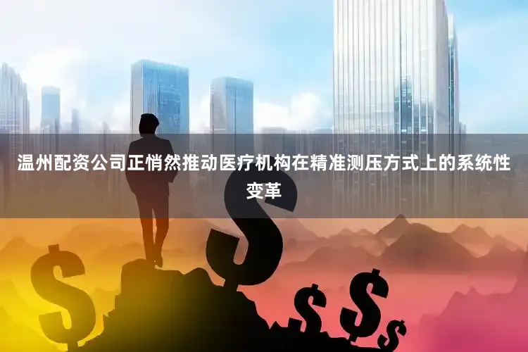 温州配资公司正悄然推动医疗机构在精准测压方式上的系统性变革