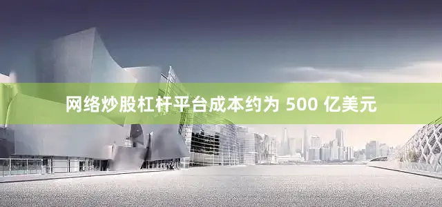 网络炒股杠杆平台成本约为 500 亿美元