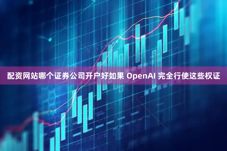 配资网站哪个证券公司开户好如果 OpenAI 完全行使这些权证