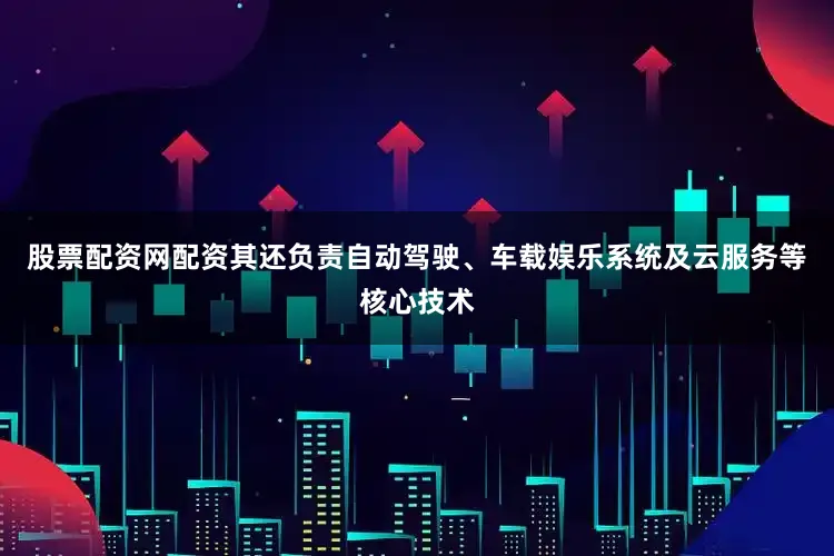 股票配资网配资其还负责自动驾驶、车载娱乐系统及云服务等核心技术